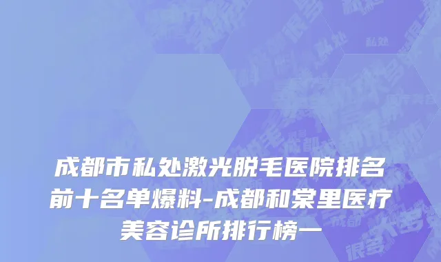 成都市私处激光脱毛医院排名前十名单爆料-成都和棠里医疗美容诊所排行榜一