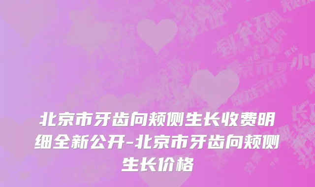 北京市牙齿向颊侧生长收费明细全新公开-北京市牙齿向颊侧生长价格