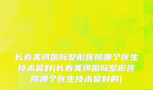 长春美琪国际整形医院哪个医生技术最好(长春美琪国际整形医院哪个医生技术最好的)