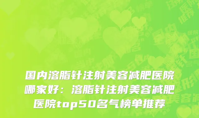 国内溶脂针注射美容减肥医院哪家好：溶脂针注射美容减肥医院top50名气榜单推荐