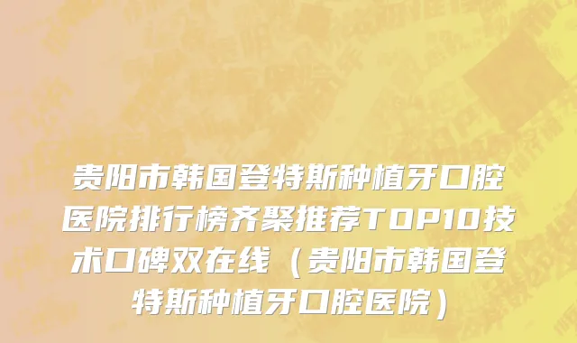 贵阳市韩国登特斯种植牙口腔医院排行榜齐聚推荐TOP10技术口碑双在线（贵阳市韩国登特斯种植牙口腔医院）
