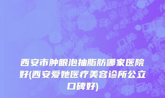 西安市肿眼泡抽脂肪哪家医院好(西安爱她医疗美容诊所公立口碑好)