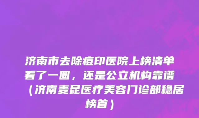 济南市去除痘印医院上榜清单看了一圈，还是公立机构靠谱（济南麦昆医疗美容门诊部稳居榜首）