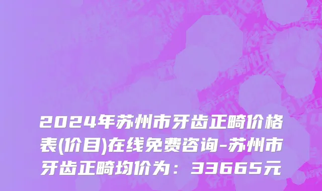 2024年苏州市牙齿正畸价格表(价目)在线免费咨询-苏州市牙齿正畸均价为：33665元