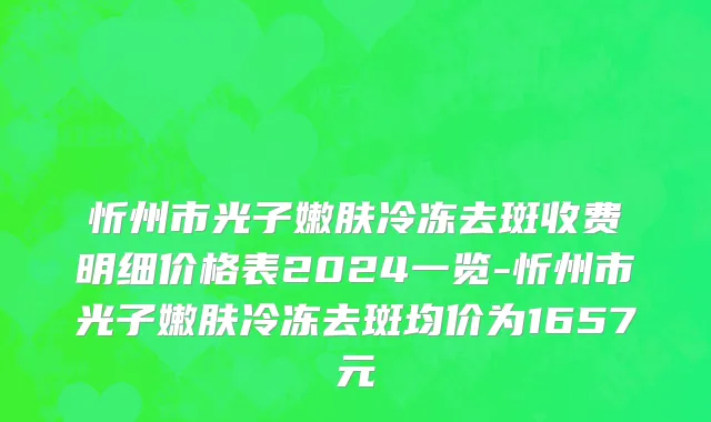 忻州市光子嫩肤冷冻去斑收费明细价格表2024一览-忻州市光子嫩肤冷冻去斑均价为1657元