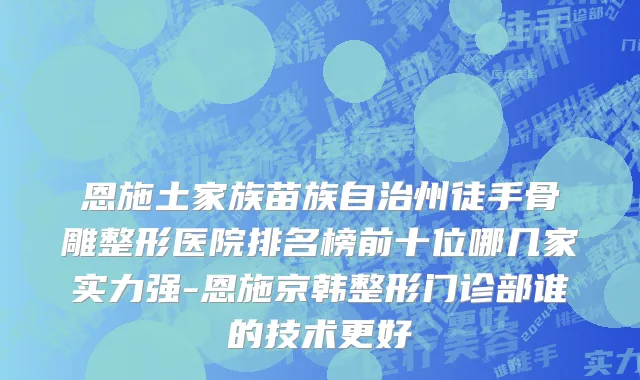 恩施土家族苗族自治州徒手骨雕整形医院排名榜前十位哪几家实力强-恩施京韩整形门诊部谁的技术更好
