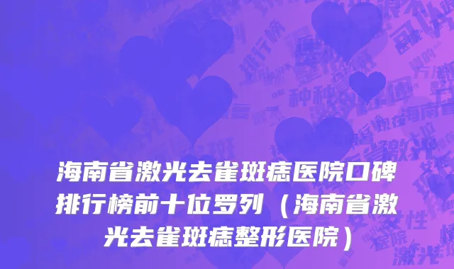 海南省激光去雀斑痣医院口碑排行榜前十位罗列（海南省激光去雀斑痣整形医院）