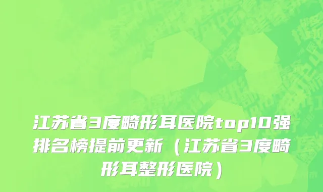 江苏省3度畸形耳医院top10强排名榜提前更新（江苏省3度畸形耳整形医院）
