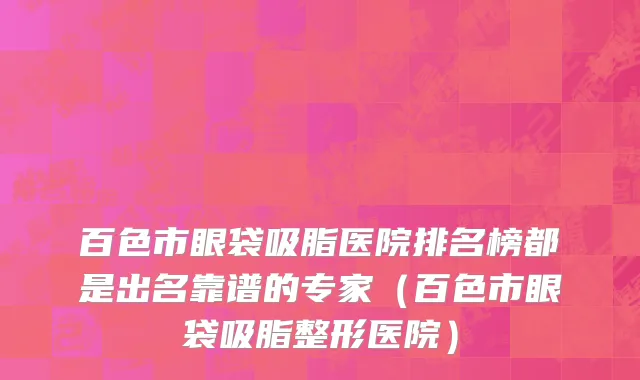 百色市眼袋吸脂医院排名榜都是出名靠谱的专家（百色市眼袋吸脂整形医院）