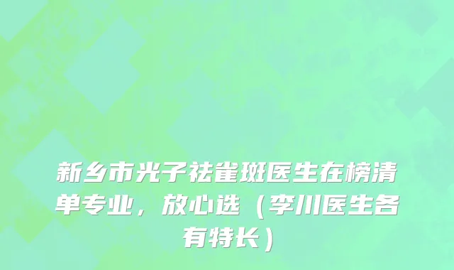 新乡市光子祛雀斑医生在榜清单专业，放心选（李川医生各有特长）