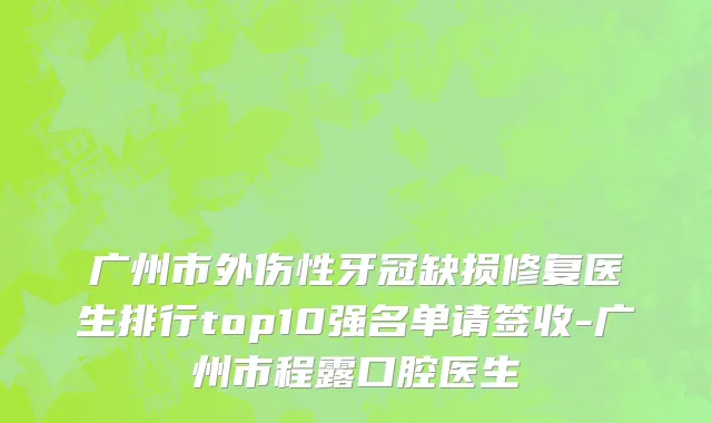 广州市外伤性牙冠缺损修复医生排行top10强名单请签收-广州市程露口腔医生