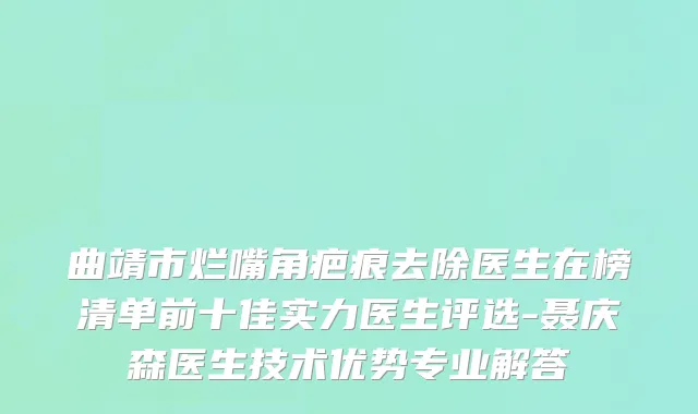 曲靖市烂嘴角疤痕去除医生在榜清单前十佳实力医生评选-聂庆森医生技术优势专业解答