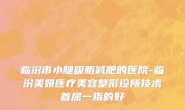 临汾市小腿吸脂减肥的医院-临汾美妍医疗美容整形诊所技术首屈一指的好