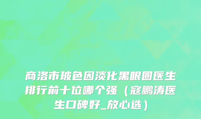 商洛市玻色因淡化黑眼圈医生排行前十位哪个强（寇鹏涛医生口碑好_放心选）