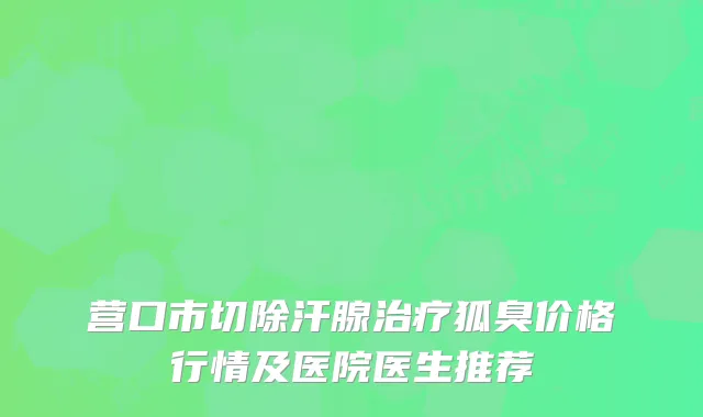 营口市切除汗腺治疗狐臭价格行情及医院医生推荐