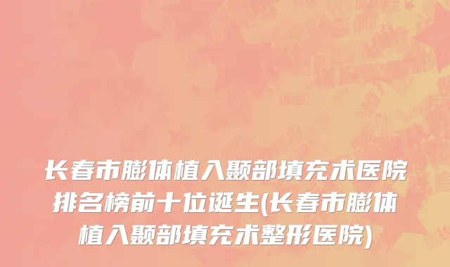 长春市膨体植入颞部填充术医院排名榜前十位诞生(长春市膨体植入颞部填充术整形医院)