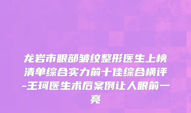 龙岩市眼部皱纹整形医生上榜清单综合实力前十佳综合横评-王珂医生术后案例让人眼前一亮