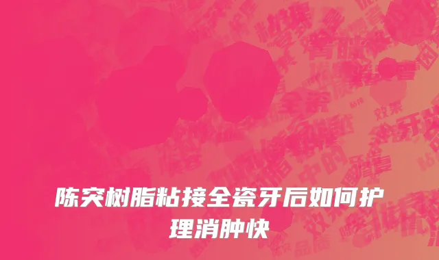 陈突树脂粘接全瓷牙后如何护理消肿快