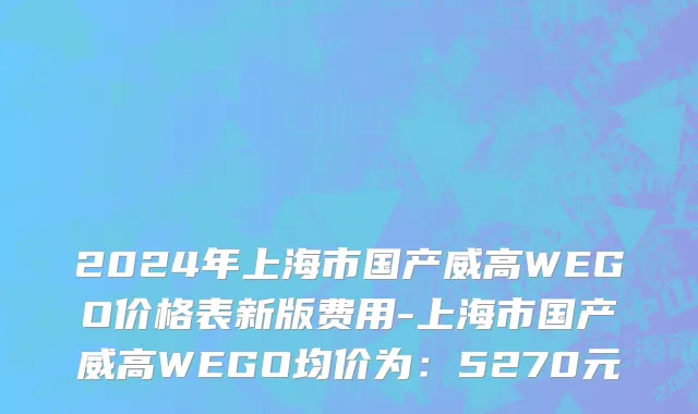 2024年上海市国产威高WEGO价格表新版费用-上海市国产威高WEGO均价为：5270元