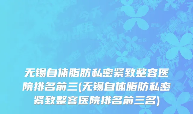 无锡自体脂肪私密紧致整容医院排名前三(无锡自体脂肪私密紧致整容医院排名前三名)