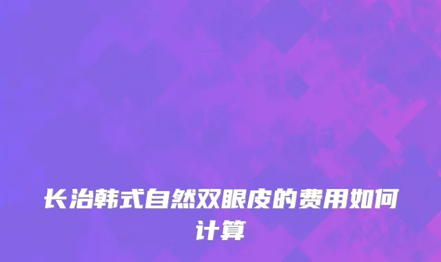 长治韩式自然双眼皮的费用如何计算