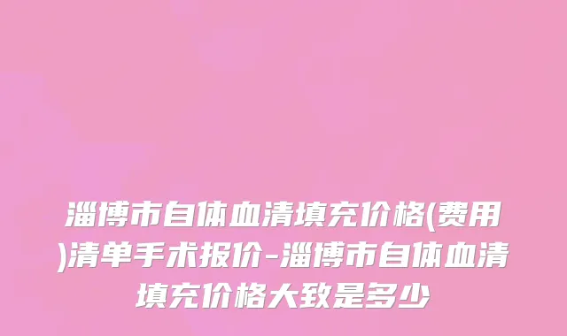 淄博市自体血清填充价格(费用)清单手术报价-淄博市自体血清填充价格大致是多少
