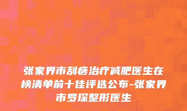张家界市刮痧治疗减肥医生在榜清单前十佳评选公布-张家界市罗琛整形医生
