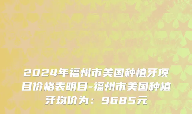 2024年福州市美国种植牙项目价格表明目-福州市美国种植牙均价为：9685元