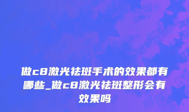 做c8激光祛斑手术的效果都有哪些_做c8激光祛斑整形会有效果吗