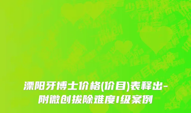 溧阳牙博士价格(价目)表释出-附微创拔除难度I级案例