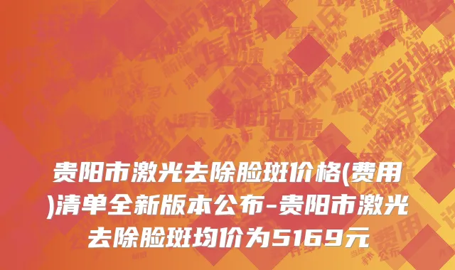 贵阳市激光去除脸斑价格(费用)清单全新版本公布-贵阳市激光去除脸斑均价为5169元