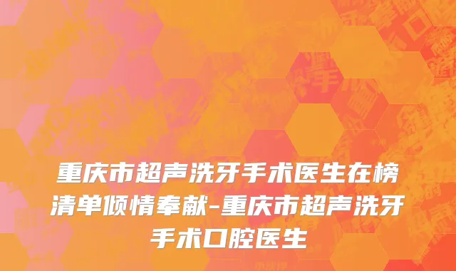重庆市超声洗牙手术医生在榜清单倾情奉献-重庆市超声洗牙手术口腔医生