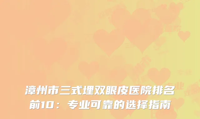 漳州市三式埋双眼皮医院排名前10：专业可靠的选择指南