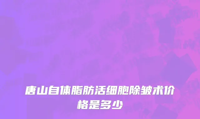 唐山自体脂肪活细胞除皱术价格是多少
