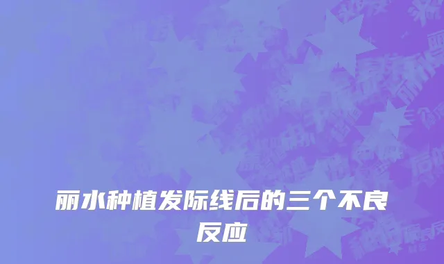 丽水种植发际线后的三个不良反应