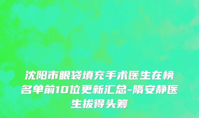 沈阳市眼袋填充手术医生在榜名单前10位更新汇总-隋安静医生拔得头筹
