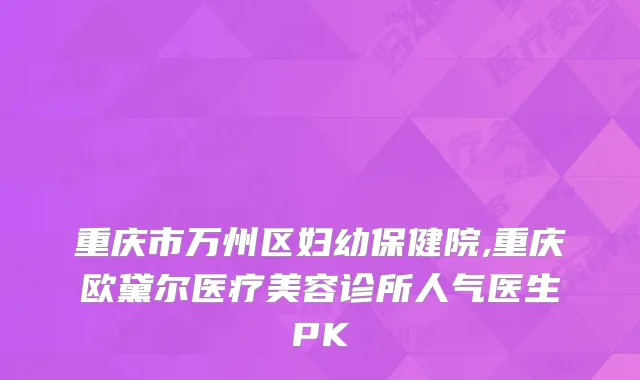 重庆市万州区妇幼保健院,重庆欧黛尔医疗美容诊所人气医生PK
