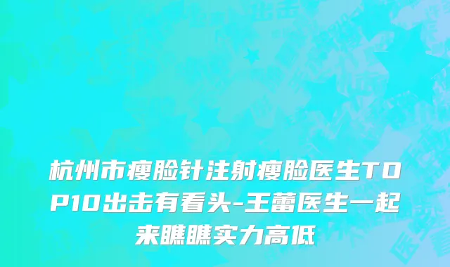 杭州市瘦脸针注射瘦脸医生TOP10出击有看头-王蕾医生一起来瞧瞧实力高低