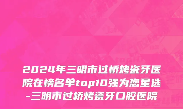 2024年三明市过桥烤瓷牙医院在榜名单top10强为您星选-三明市过桥烤瓷牙口腔医院