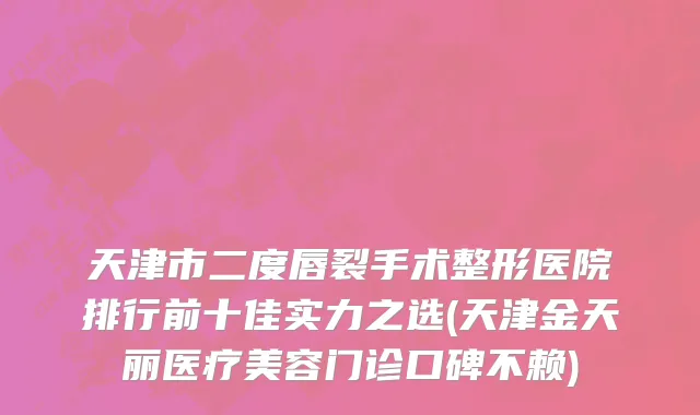 天津市二度唇裂手术整形医院排行前十佳实力之选(天津金天丽医疗美容门诊口碑不赖)