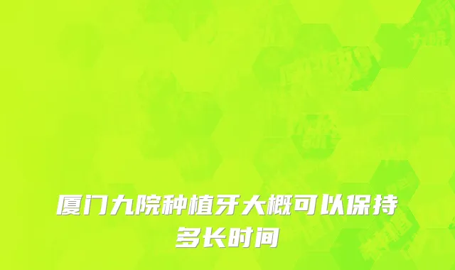 厦门九院种植牙大概可以保持多长时间