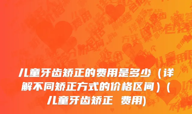 儿童牙齿矫正的费用是多少（详解不同矫正方式的价格区间）(儿童牙齿矫正 费用)