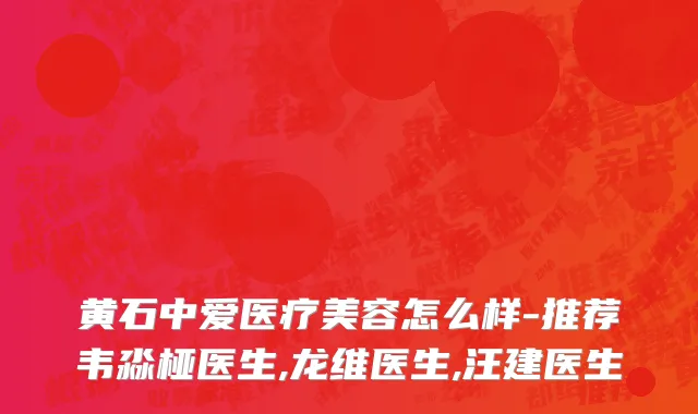 黄石中爱医疗美容怎么样-推荐韦淼桠医生,龙维医生,汪建医生