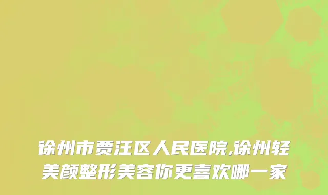 徐州市贾汪区人民医院,徐州轻美颜整形美容你更喜欢哪一家