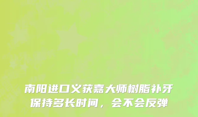 南阳进口义获嘉大师树脂补牙保持多长时间，会不会反弹