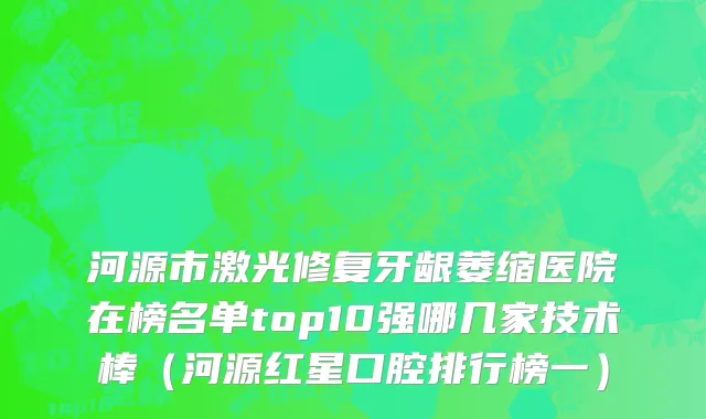 河源市激光修复牙龈萎缩医院在榜名单top10强哪几家技术棒（河源红星口腔排行榜一）