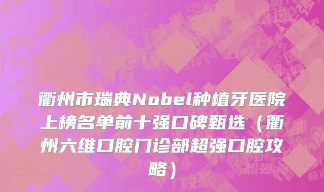 衢州市瑞典Nobel种植牙医院上榜名单前十强口碑甄选（衢州六维口腔门诊部超强口腔攻略）
