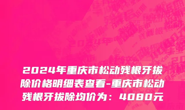 2024年重庆市松动残根牙拔除价格明细表查看-重庆市松动残根牙拔除均价为：4080元