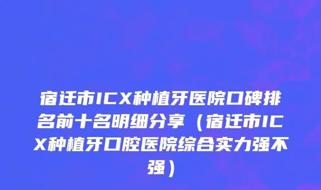 宿迁市ICX种植牙医院口碑排名前十名明细分享（宿迁市ICX种植牙口腔医院综合实力强不强）