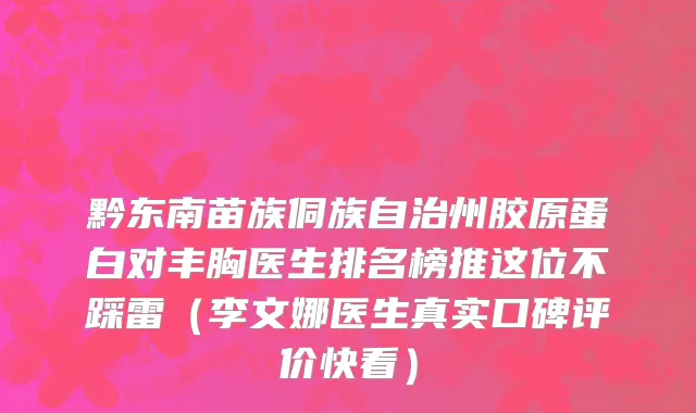 黔东南苗族侗族自治州胶原蛋白对丰胸医生排名榜推这位不踩雷（李文娜医生真实口碑评价快看）